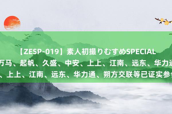 【ZESP-019】素人初撮りむすめSPECIAL Vol.3 转发送柬帖入册！万马、起帆、久盛、中安、上上、江南、远东、华力通、朔方交联等已证实参会！