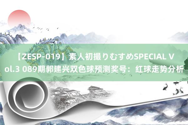 【ZESP-019】素人初撮りむすめSPECIAL Vol.3 089期郭建兴双色球预测奖号：红球走势分析