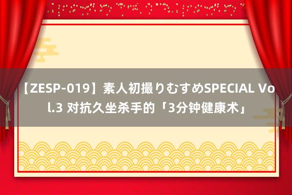 【ZESP-019】素人初撮りむすめSPECIAL Vol.3 对抗久坐杀手的「3分钟健康术」