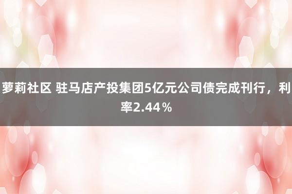 萝莉社区 驻马店产投集团5亿元公司债完成刊行，利率2.44％