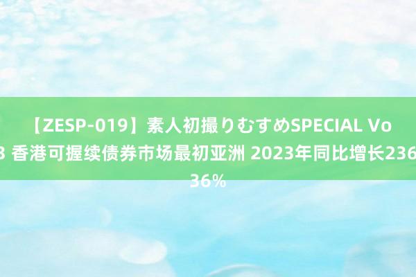 【ZESP-019】素人初撮りむすめSPECIAL Vol.3 香港可握续债券巿场最初亚洲 2023年同比增长236%