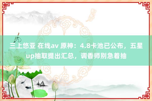 三上悠亚 在线av 原神：4.8卡池已公布，五星up抽取提出汇总，调香师别急着抽